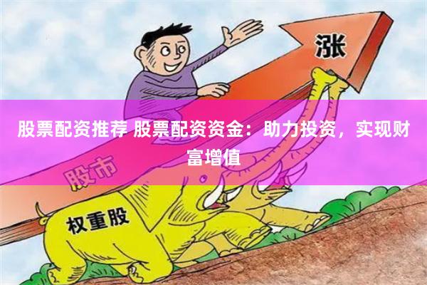 股票配资推荐 股票配资资金：助力投资，实现财富增值