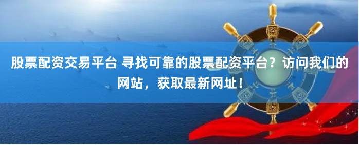 股票配资交易平台 寻找可靠的股票配资平台？访问我们的网站，获取最新网址！