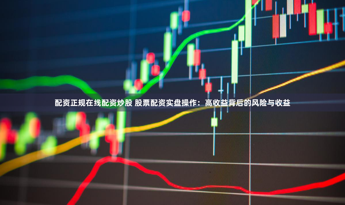 配资正规在线配资炒股 股票配资实盘操作：高收益背后的风险与收益