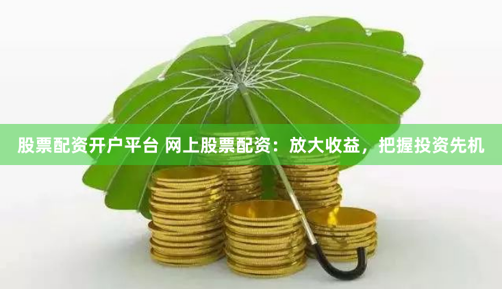 股票配资开户平台 网上股票配资：放大收益，把握投资先机