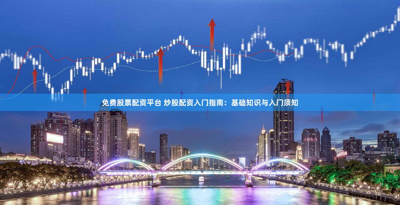 免费股票配资平台 炒股配资入门指南：基础知识与入门须知