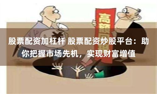 股票配资加杠杆 股票配资炒股平台：助你把握市场先机，实现财富增值