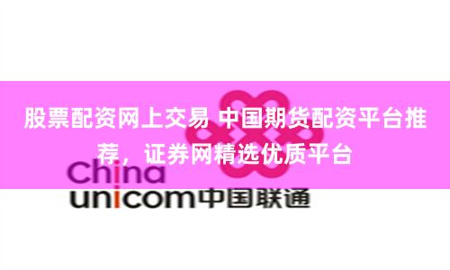 股票配资网上交易 中国期货配资平台推荐，证券网精选优质平台