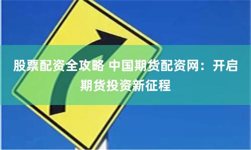 股票配资全攻略 中国期货配资网：开启期货投资新征程