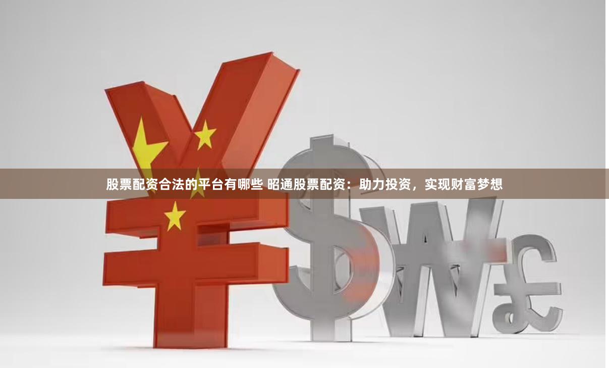 股票配资合法的平台有哪些 昭通股票配资：助力投资，实现财富梦想
