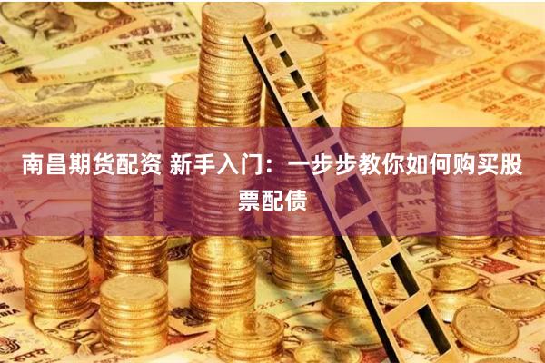 南昌期货配资 新手入门：一步步教你如何购买股票配债