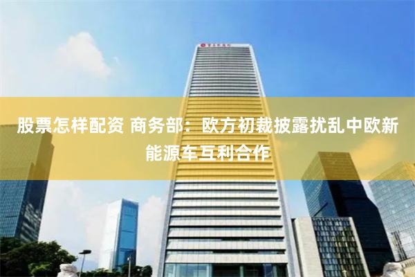 股票怎样配资 商务部：欧方初裁披露扰乱中欧新能源车互利合作