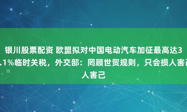 银川股票配资 欧盟拟对中国电动汽车加征最高达38.1%临时关税，外交部：罔顾世贸规则，只会损人害己