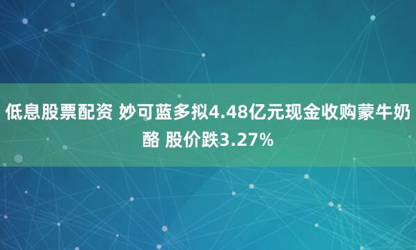 低息股票配资 妙可蓝多拟4.48亿元现金收购蒙牛奶酪 股价跌3.27%