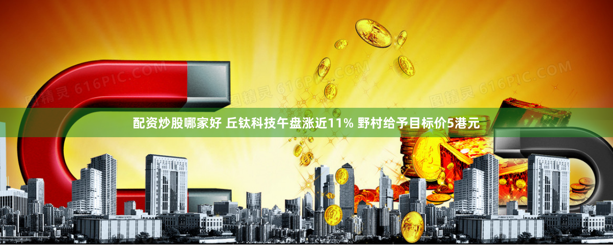 配资炒股哪家好 丘钛科技午盘涨近11% 野村给予目标价5港元