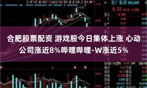 合肥股票配资 游戏股今日集体上涨 心动公司涨近8%哔哩哔哩-W涨近5%