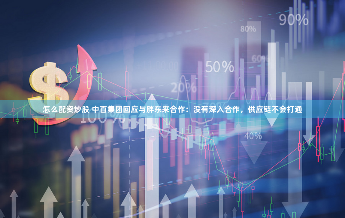 怎么配资炒股 中百集团回应与胖东来合作：没有深入合作，供应链不会打通