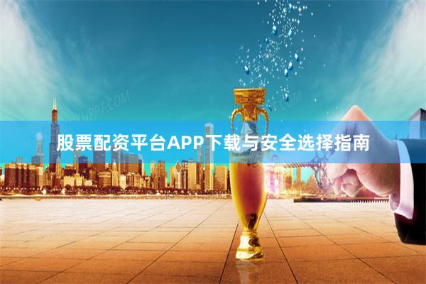 股票配资平台APP下载与安全选择指南