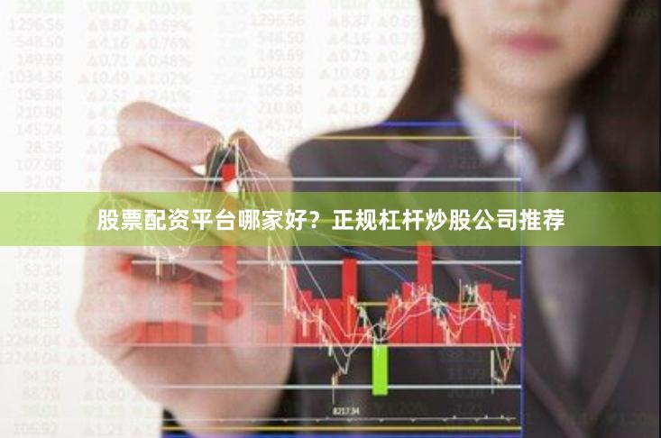 股票配资平台哪家好？正规杠杆炒股公司推荐