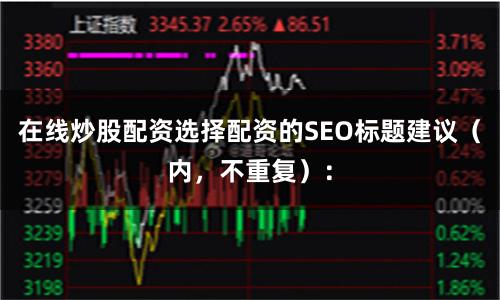 在线炒股配资选择配资的SEO标题建议（内，不重复）：