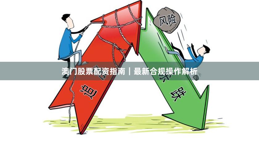 澳门股票配资指南｜最新合规操作解析