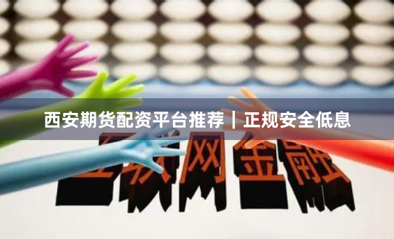 西安期货配资平台推荐｜正规安全低息