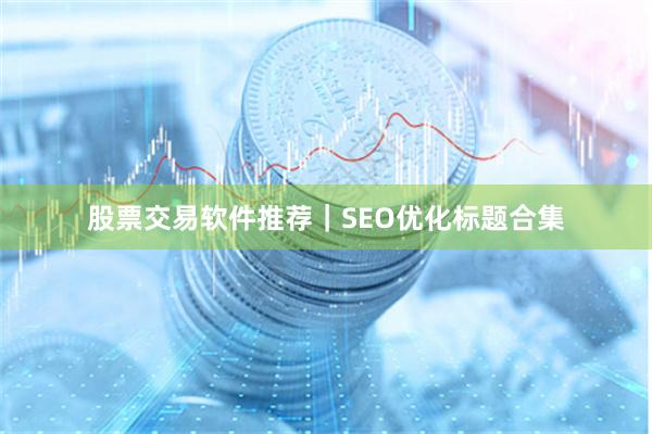 股票交易软件推荐｜SEO优化标题合集