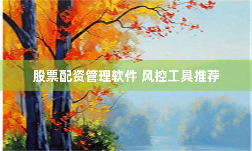 股票配资管理软件 风控工具推荐