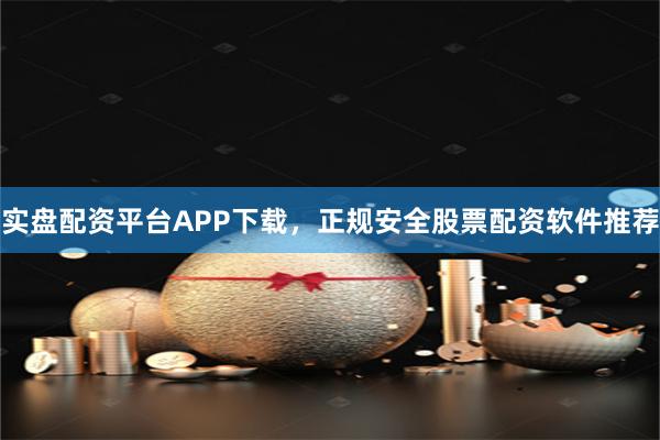 实盘配资平台APP下载，正规安全股票配资软件推荐