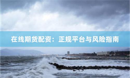 在线期货配资：正规平台与风险指南